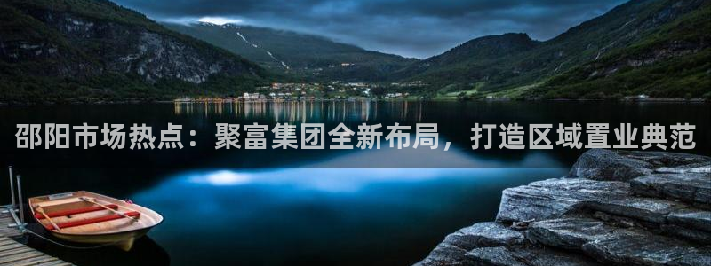 非凡娱乐f0011f：邵阳市场热点：聚富集团全新布局，打造区域置业典范
