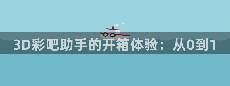 下载非凡娱乐app：3D彩吧助手的开箱体验：从0到1