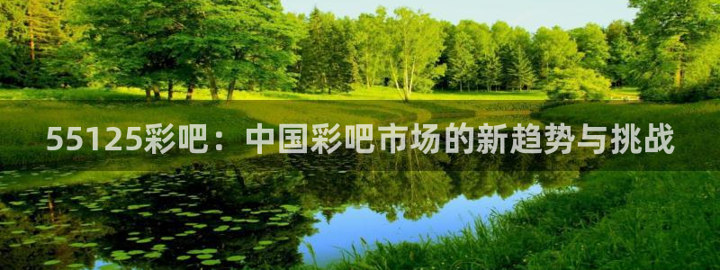 非凡娱乐官方app下载安装：55125彩吧：中国彩吧市场的新趋势与挑战