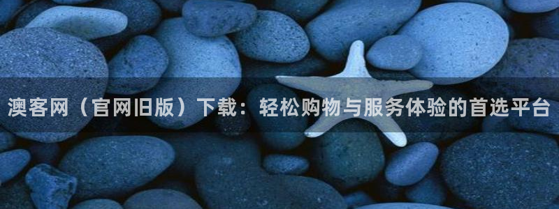非凡娱乐下载：澳客网（官网旧版）下载：轻松购物与服务体验的首选平台