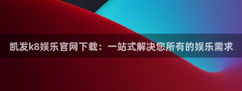 非凡娱乐app官网下载：凯发k8娱乐官网下载：一站式解决您所有的娱乐需求